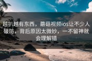 越扒越有东西，蘑菇视频ios让不少人破防，背后原因太微妙，一不留神就会理解错