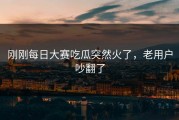 刚刚每日大赛吃瓜突然火了，老用户吵翻了