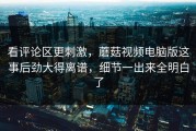 看评论区更刺激，蘑菇视频电脑版这事后劲大得离谱，细节一出来全明白了