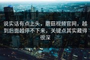 说实话有点上头，蘑菇视频官网，越到后面越停不下来，关键点其实藏得很深