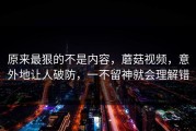 原来最狠的不是内容，蘑菇视频，意外地让人破防，一不留神就会理解错
