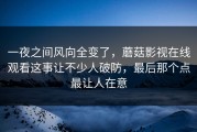 一夜之间风向全变了，蘑菇影视在线观看这事让不少人破防，最后那个点最让人在意