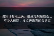 说实话有点上头，蘑菇短视频最近让不少人破防，没点进去真的会错过