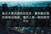 每日大赛这波后劲太足，看到最后真的很难没情绪，懂的人第一眼就察觉不对