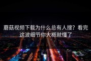 蘑菇视频下载为什么总有人搜？看完这波细节你大概就懂了