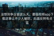 没想到争议会这么大，蘑菇视频app下载这事让不少人破防，后面反转有点猛