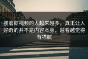 搜蘑菇视频的人越来越多，真正让人好奇的并不是内容本身，越看越觉得有猫腻