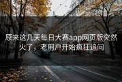 原来这几天每日大赛app网页版突然火了，老用户开始疯狂追问