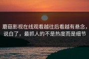 蘑菇影视在线观看越往后看越有悬念，说白了，最抓人的不是热度而是细节