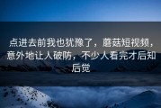 点进去前我也犹豫了，蘑菇短视频，意外地让人破防，不少人看完才后知后觉