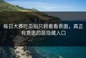 每日大赛吃瓜别只顾着看表面，真正有意思的是隐藏入口
