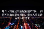 每日大赛在线观看越看越不对劲，问题可能出在翻车瞬间，很多人看到最后才反应过来