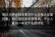 每日大赛在线观看为什么总有人反复回看，核心原因其实很简单，不少人看到一半就开始翻评论