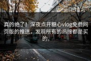 真的绝了！深夜点开糖心vlog免费网页版的推送，发现所有的热搜都是买的。