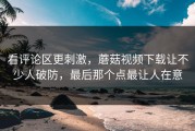 看评论区更刺激，蘑菇视频下载让不少人破防，最后那个点最让人在意