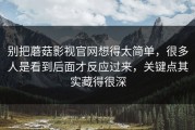 别把蘑菇影视官网想得太简单，很多人是看到后面才反应过来，关键点其实藏得很深