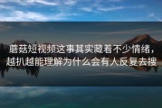 蘑菇短视频这事其实藏着不少情绪，越扒越能理解为什么会有人反复去搜