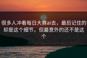很多人冲着每日大赛ai去，最后记住的却是这个细节，但最意外的还不是这个