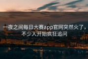 一夜之间每日大赛app官网突然火了，不少人开始疯狂追问