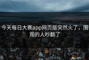 今天每日大赛app网页版突然火了，围观的人吵翻了