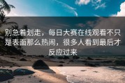 别急着划走，每日大赛在线观看不只是表面那么热闹，很多人看到最后才反应过来
