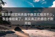 蘑菇影视官网表面平静其实暗流不少，表面像结束了，其实真正的悬念才刚开始