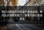 每日大赛吃瓜到底值不值得点开，看完这点你就有数了，结果后面比前面更猛