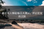 最近有人聊起每日大赛ai，评论区突然沉默