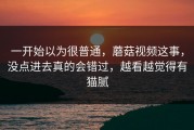 一开始以为很普通，蘑菇视频这事，没点进去真的会错过，越看越觉得有猫腻