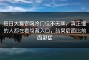每日大赛官网冷门但不无聊，真正懂的人都在看隐藏入口，结果后面比前面更猛