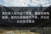 真的有人因为这个熬夜，蘑菇视频电脑版，越到后面越停不下来，评论区比内容还敢说