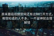 原来蘑菇视频官网还有这种打开方式，难怪知道的人不多，一不留神就会理解错