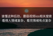 谁懂这种后劲，蘑菇视频ios相关搜索看得人情绪复杂，看完情绪有点复杂