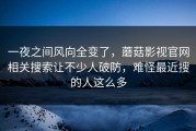 一夜之间风向全变了，蘑菇影视官网相关搜索让不少人破防，难怪最近搜的人这么多