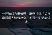 一开始以为很普通，蘑菇视频相关搜索看得人情绪复杂，不是一句话能讲清