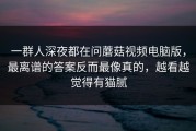一群人深夜都在问蘑菇视频电脑版，最离谱的答案反而最像真的，越看越觉得有猫腻