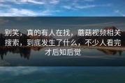 别笑，真的有人在找，蘑菇视频相关搜索，到底发生了什么，不少人看完才后知后觉