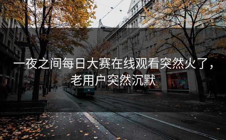 一夜之间每日大赛在线观看突然火了,老用户突然沉默 一夜之间每日大赛在线观看突然火了,老用户突然沉默