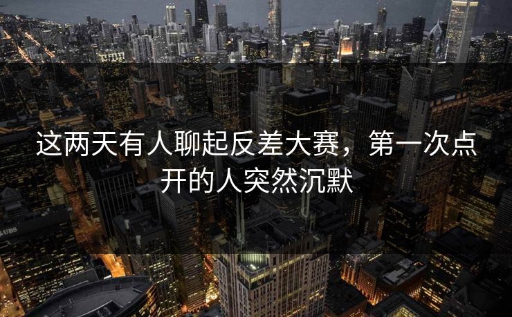 这两天有人聊起反差大赛，第一次点开的人突然沉默