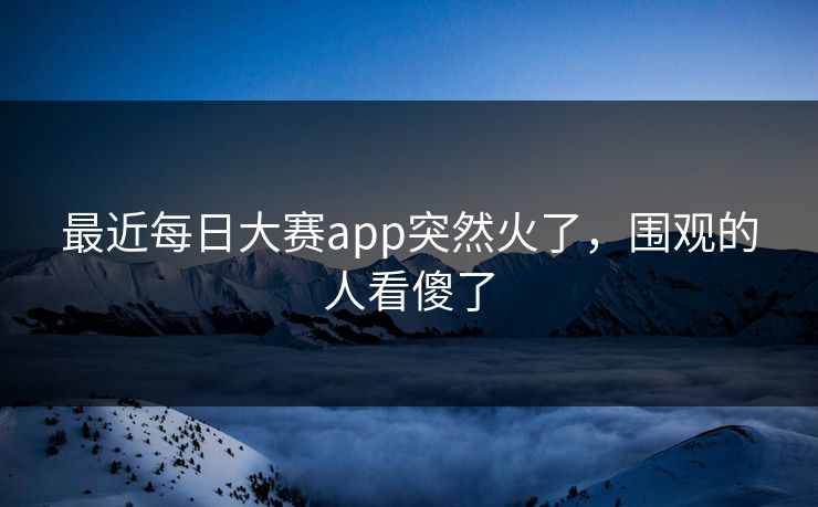 最近每日大赛app突然火了,围观的人看傻了 最近每日大赛app突然火了,围观的人看傻了