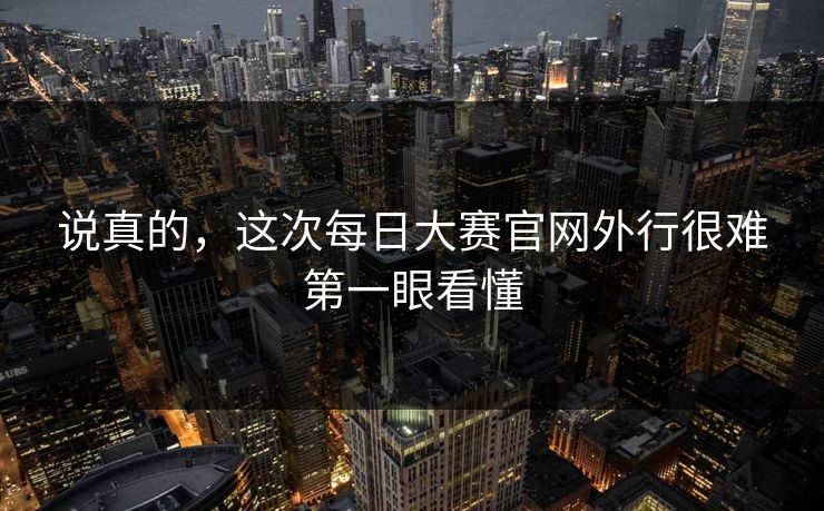 说真的,这次每日大赛官网外行很难第一眼看懂 说真的,这次每日大赛官网外行很难第一眼看懂