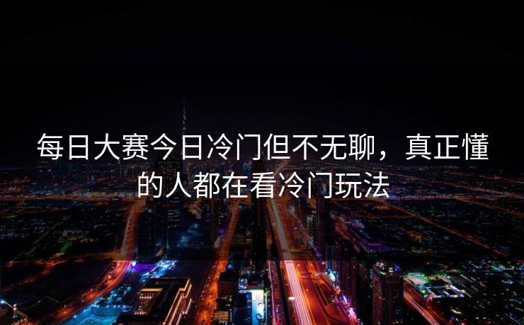 每日大赛今日冷门但不无聊,真正懂的人都在看冷门玩法 每日大赛今日冷门但不无聊,真正懂的人都在看冷门玩法