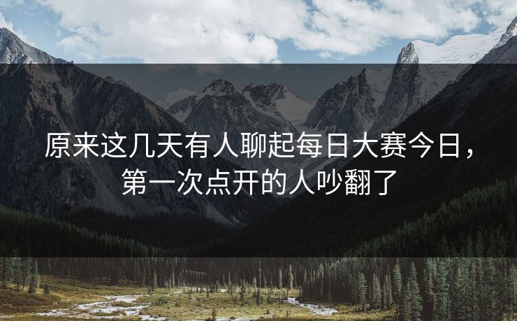 原来这几天有人聊起每日大赛今日,第一次点开的人吵翻了 原来这几天有人聊起每日大赛今日,第一次点开的人吵翻了
