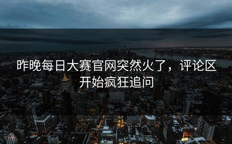 昨晚每日大赛官网突然火了,评论区开始疯狂追问 昨晚每日大赛官网突然火了,评论区开始疯狂追问
