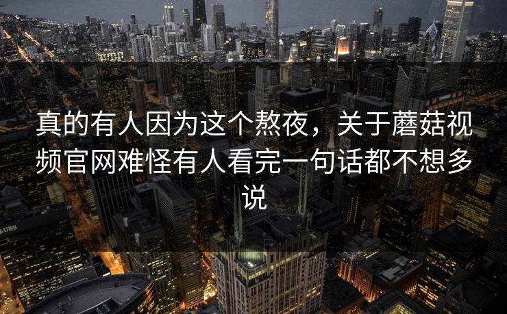 真的有人因为这个熬夜,关于蘑菇视频官网难怪有人看完一句话都不想多说 真的有人因为这个熬夜,关于蘑菇视频官网难怪有人看完一句话都不想多说