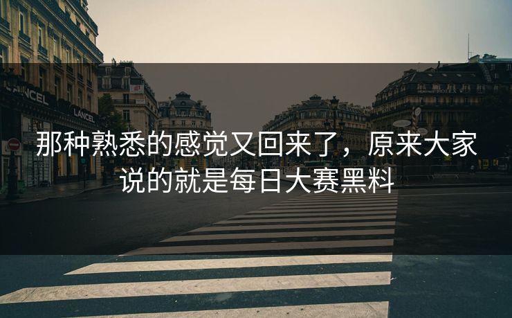 那种熟悉的感觉又回来了,原来大家说的就是每日大赛黑料 那种熟悉的感觉又回来了,原来大家说的就是每日大赛黑料