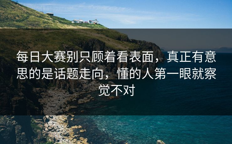每日大赛别只顾着看表面,真正有意思的是话题走向,懂的人第一眼就察觉不对 每日大赛别只顾着看表面,真正有意思的是话题走向,懂的人第一眼就察觉不对