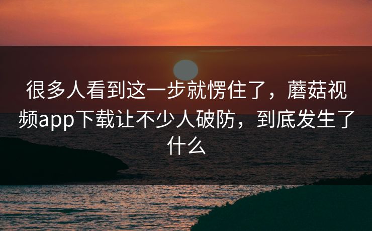 很多人看到这一步就愣住了，蘑菇视频app下载让不少人破防，到底发生了什么