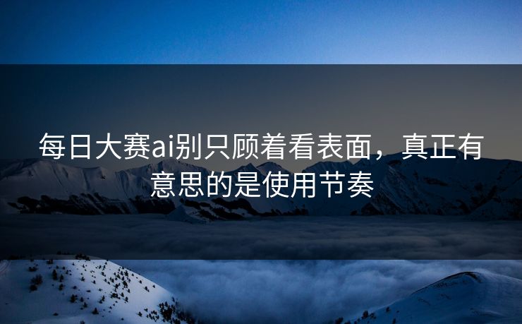 每日大赛ai别只顾着看表面,真正有意思的是使用节奏 每日大赛ai别只顾着看表面,真正有意思的是使用节奏
