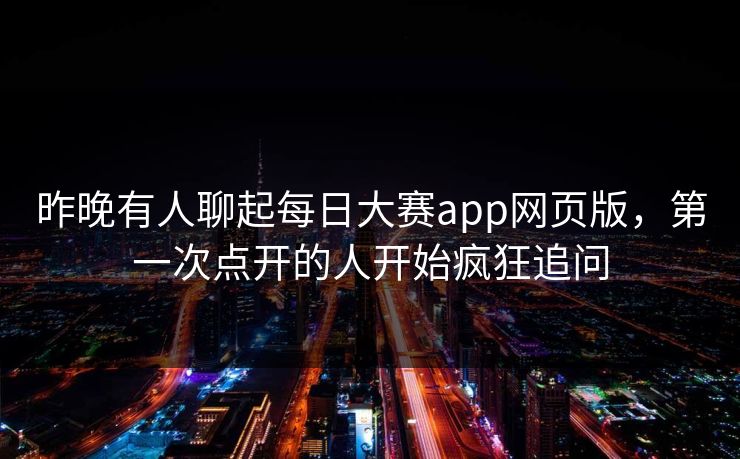 昨晚有人聊起每日大赛app网页版，第一次点开的人开始疯狂追问